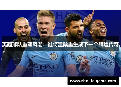 英超球队重建风潮:谁将涅槃重生成下一个辉煌传奇 英超球队重建风潮:谁将涅槃重生成下一个辉煌传奇