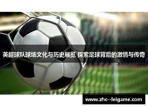 英超球队球场文化与历史展览 探索足球背后的激情与传奇 英超球队球场文化与历史展览 探索足球背后的激情与传奇