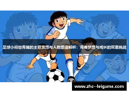 足球小将世青篇的主题思想与人物塑造解析：青春梦想与成长的双重挑战
