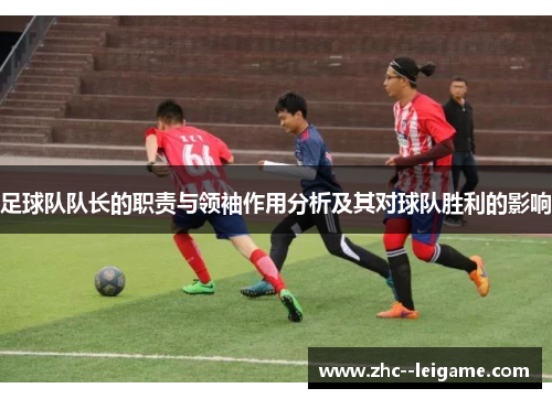 足球队队长的职责与领袖作用分析及其对球队胜利的影响