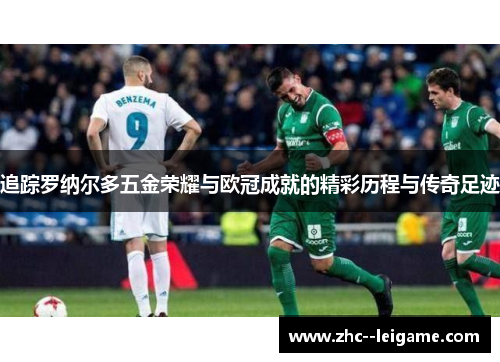 追踪罗纳尔多五金荣耀与欧冠成就的精彩历程与传奇足迹