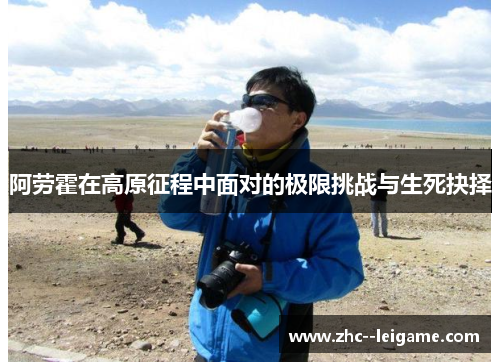 阿劳霍在高原征程中面对的极限挑战与生死抉择