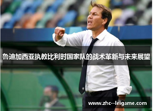 鲁迪加西亚执教比利时国家队的战术革新与未来展望 鲁迪加西亚执教比利时国家队的战术革新与未来展望