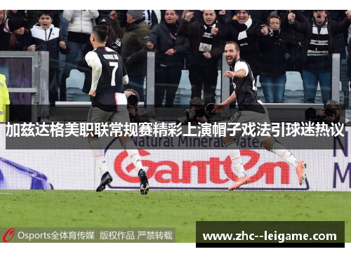 加兹达格美职联常规赛精彩上演帽子戏法引球迷热议 加兹达格美职联常规赛精彩上演帽子戏法引球迷热议