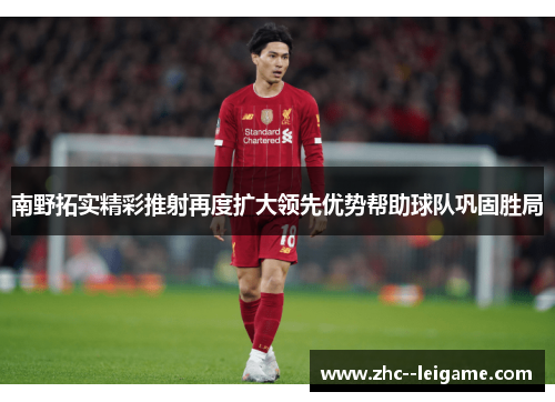 南野拓实精彩推射再度扩大领先优势帮助球队巩固胜局 南野拓实精彩推射再度扩大领先优势帮助球队巩固胜局