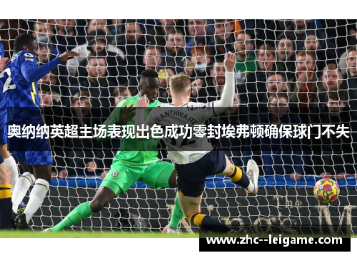 奥纳纳英超主场表现出色成功零封埃弗顿确保球门不失