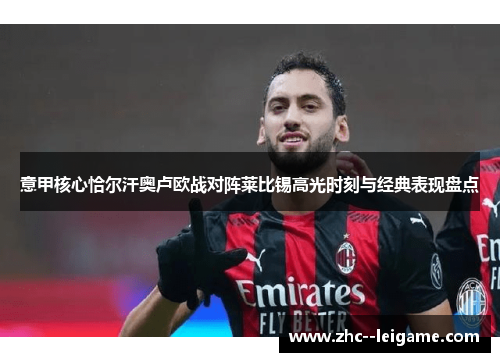 意甲核心恰尔汗奥卢欧战对阵莱比锡高光时刻与经典表现盘点 意甲核心恰尔汗奥卢欧战对阵莱比锡高光时刻与经典表现盘点
