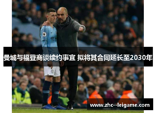 曼城与福登商谈续约事宜 拟将其合同延长至2030年 曼城与福登商谈续约事宜 拟将其合同延长至2030年