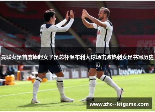 曼联女足首度捧起女子足总杯温布利大球场击败热刺女足书写历史 曼联女足首度捧起女子足总杯温布利大球场击败热刺女足书写历史