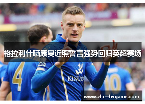 格拉利什晒康复近照誓言强势回归英超赛场 格拉利什晒康复近照誓言强势回归英超赛场