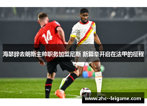 海瑟辞去朗斯主帅职务加盟尼斯 新篇章开启在法甲的征程 海瑟辞去朗斯主帅职务加盟尼斯 新篇章开启在法甲的征程