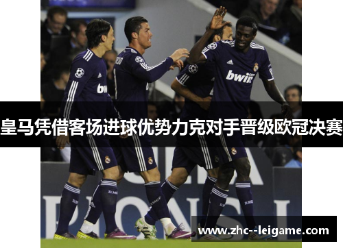 皇马凭借客场进球优势力克对手晋级欧冠决赛