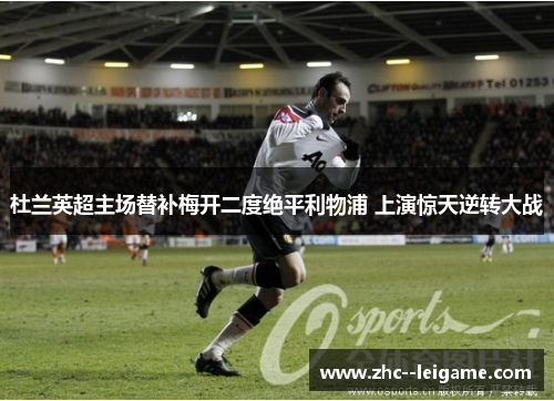 杜兰英超主场替补梅开二度绝平利物浦 上演惊天逆转大战