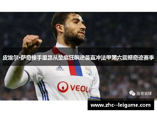 皮埃尔·萨奇接手里昂从垫底狂飙逆袭直冲法甲第六震撼奇迹赛季