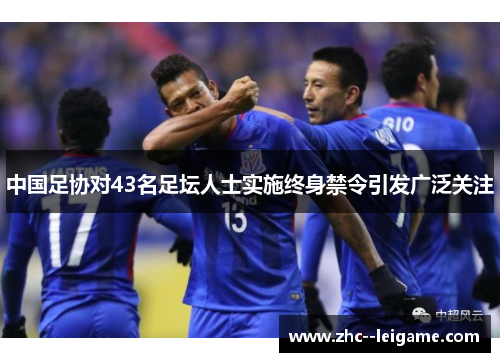 中国足协对43名足坛人士实施终身禁令引发广泛关注 中国足协对43名足坛人士实施终身禁令引发广泛关注