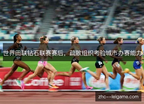 世界田联钻石联赛赛后,疏散组织考验城市办赛能力 世界田联钻石联赛赛后,疏散组织考验城市办赛能力