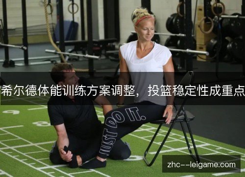 希尔德体能训练方案调整,投篮稳定性成重点 希尔德体能训练方案调整,投篮稳定性成重点
