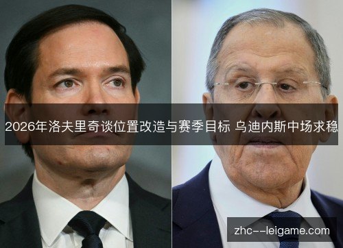 2026年洛夫里奇谈位置改造与赛季目标 乌迪内斯中场求稳